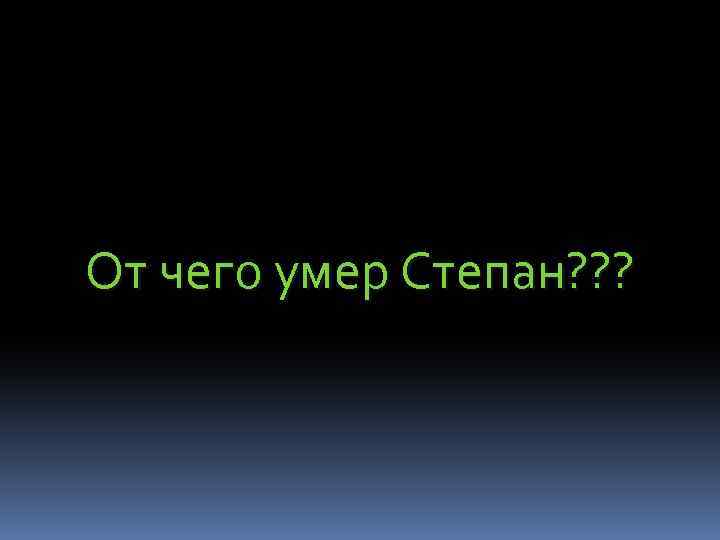 От чего умер Степан? ? ? 