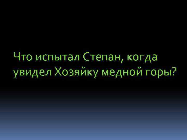 Что испытал Степан, когда увидел Хозяйку медной горы? 