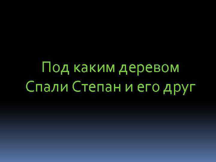 Под каким деревом Спали Степан и его друг 