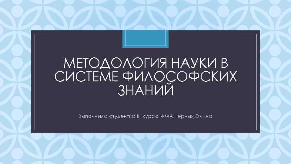 МЕТОДОЛОГИЯ НАУКИ В СИСТЕМЕ ФИЛОСОФСКИХ ЗНАНИЙ C Выполнила студентка III курса ФМА Черных Элина