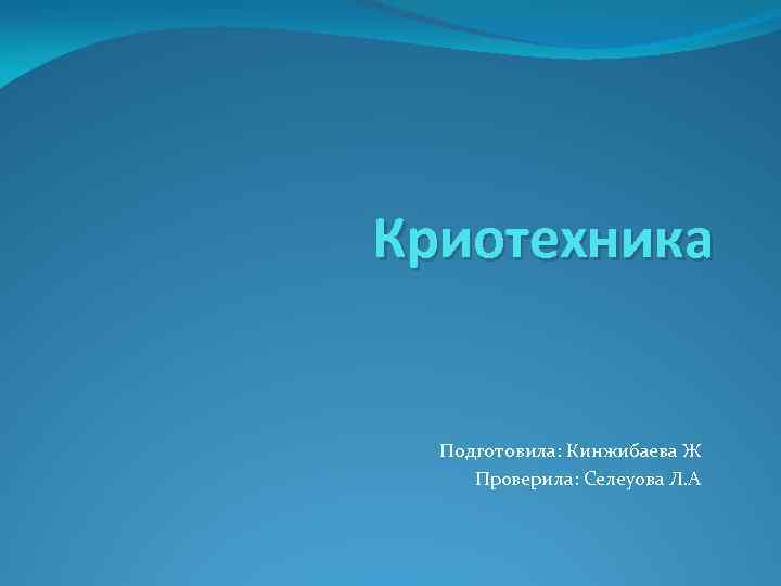 Криотехника Подготовила: Кинжибаева Ж Проверила: Селеуова Л. А 