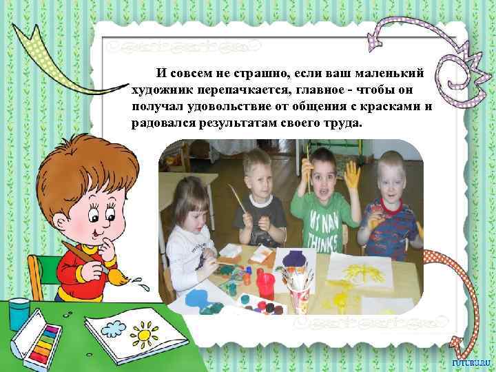 И совсем не страшно, если ваш маленький художник перепачкается, главное - чтобы он получал