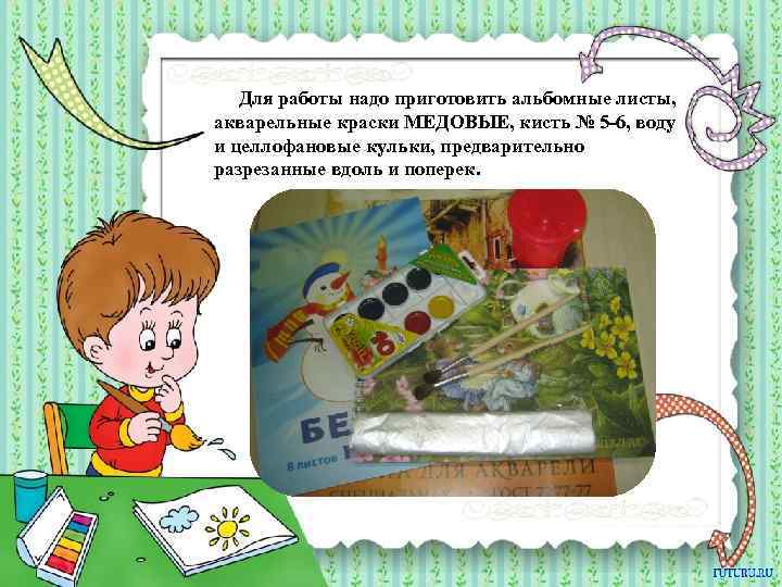  Для работы надо приготовить альбомные листы, акварельные краски МЕДОВЫЕ, кисть № 5 -6,