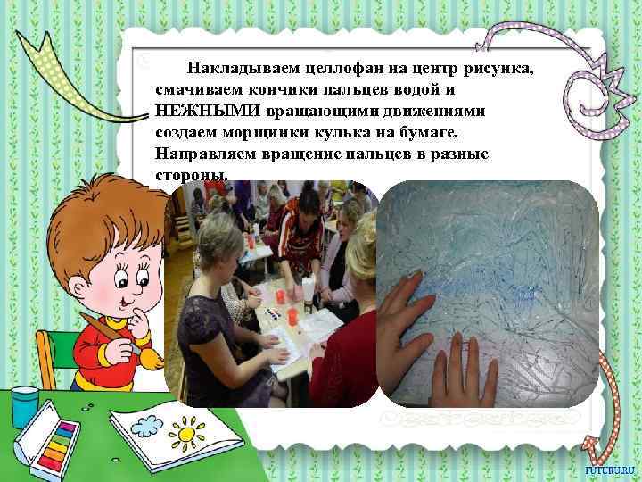 Накладываем целлофан на центр рисунка, смачиваем кончики пальцев водой и НЕЖНЫМИ вращающими движениями создаем