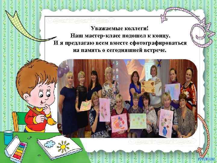 Уважаемые коллеги! Наш мастер-класс подошел к концу. И я предлагаю всем вместе сфотографироваться на