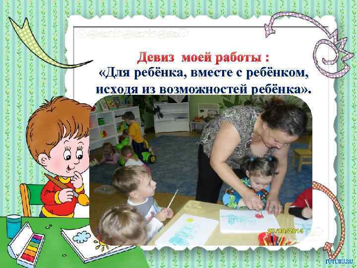 Девиз моей работы : «Для ребёнка, вместе с ребёнком, исходя из возможностей ребёнка» .