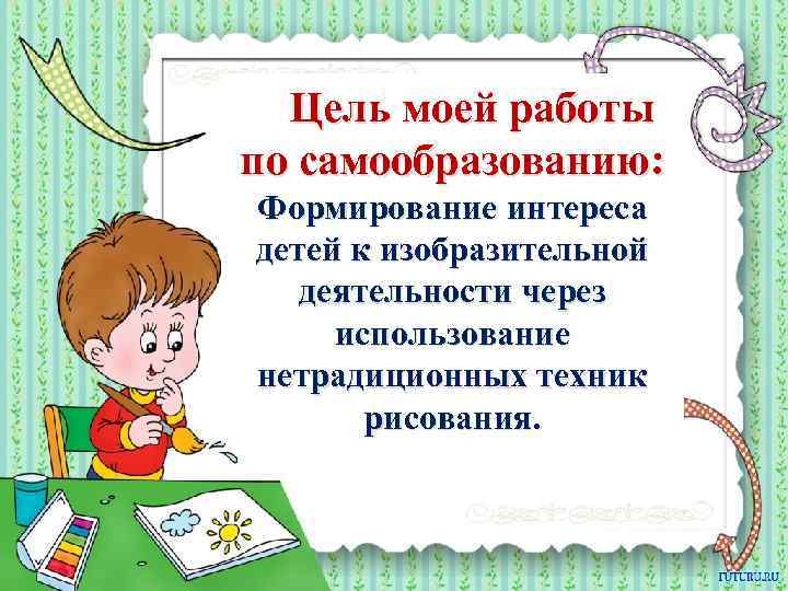 Цель моей работы по самообразованию: Формирование интереса детей к изобразительной деятельности через использование нетрадиционных