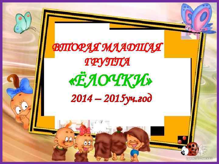 ВТОРАЯ МЛАДШАЯ ГРУППА «ЁЛОЧКИ» 2014 – 2015 уч. год « 