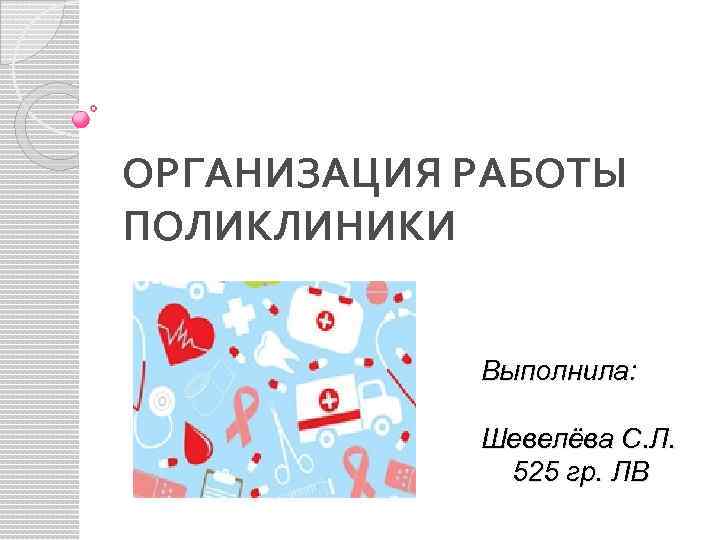 ОРГАНИЗАЦИЯ РАБОТЫ ПОЛИКЛИНИКИ Выполнила: Шевелёва С. Л. 525 гр. ЛВ 