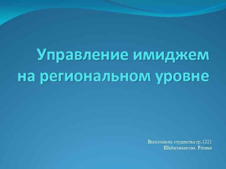 Управление имиджем на региональном уровне Выполнила студентка гр. 1221 Шайхзаманова Римма 