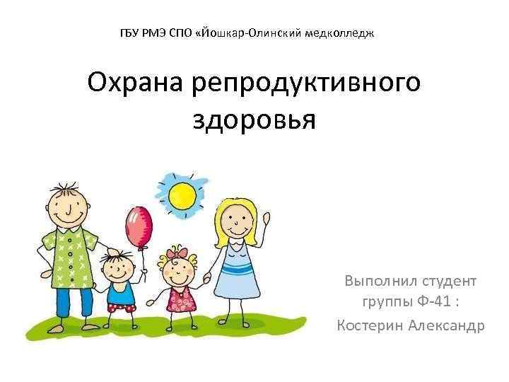 ГБУ РМЭ СПО «Йошкар-Олинский медколледж Охрана репродуктивного здоровья Выполнил студент группы Ф-41 : Костерин