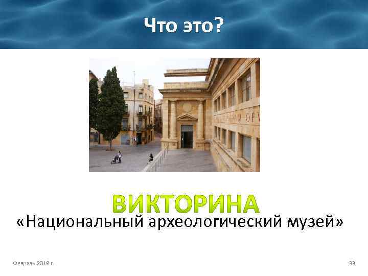 Что это? «Национальный археологический музей» Февраль 2018 г. 33 