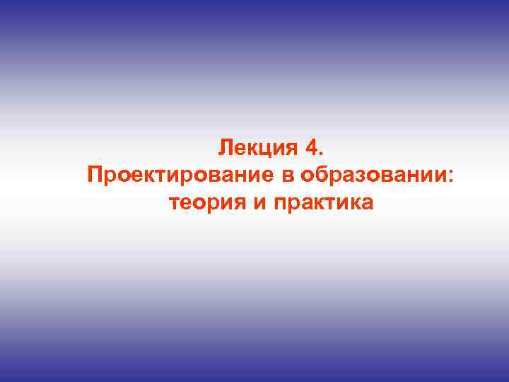 Лекция 4. Проектирование в образовании: теория и практика 