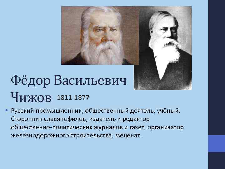 Фёдор Васильевич Чижов 1811 -1877 • Русский промышленник, общественный деятель, учёный. Сторонник славянофилов, издатель