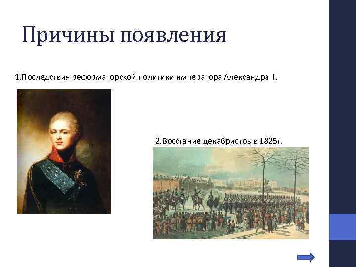 Причины появления 1. Последствия реформаторской политики императора Александра I. 2. Восстание декабристов в 1825