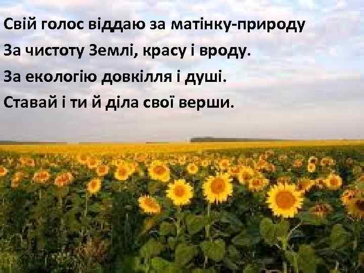 Свій голос віддаю за матінку-природу За чистоту Землі, красу і вроду. За екологію довкілля