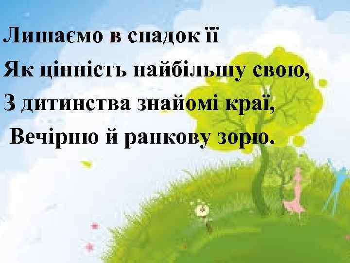 Лишаємо в спадок її Як цінність найбільшу свою, З дитинства знайомі краї, Вечірню й