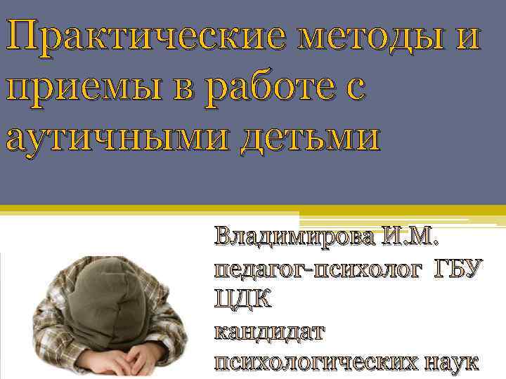 Практические методы и приемы в работе с аутичными детьми Владимирова И. М. педагог-психолог ГБУ