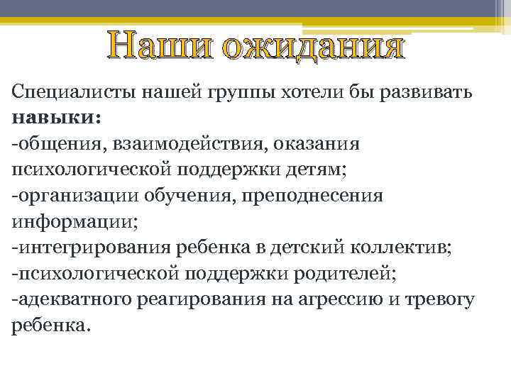 Наши ожидания Специалисты нашей группы хотели бы развивать навыки: -общения, взаимодействия, оказания психологической поддержки