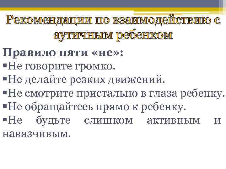 Рекомендации по взаимодействию с аутичным ребенком Правило пяти «не» : §Не говорите громко. §Не