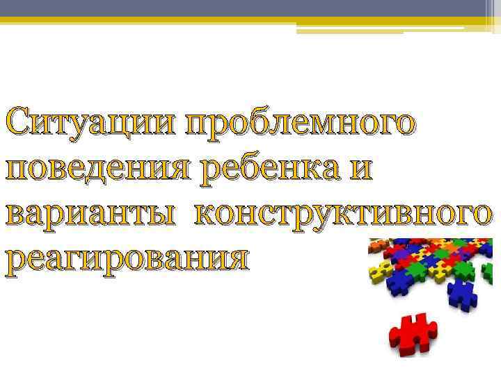 Ситуации проблемного поведения ребенка и варианты конструктивного реагирования 