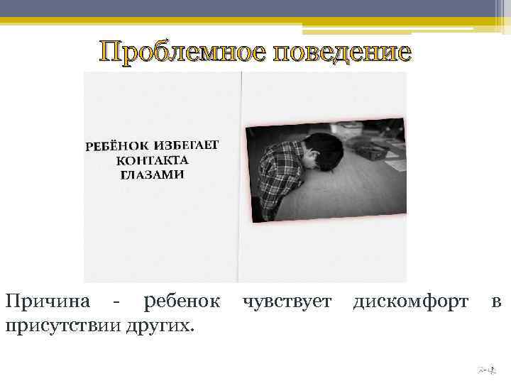 Проблемное поведение Причина - ребенок чувствует дискомфорт в присутствии других. 