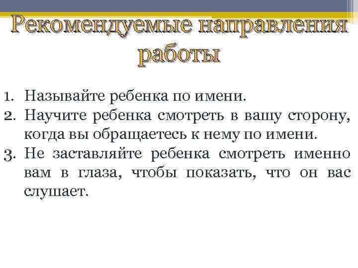 Рекомендуемые направления работы 1. Называйте ребенка по имени. 2. Научите ребенка смотреть в вашу