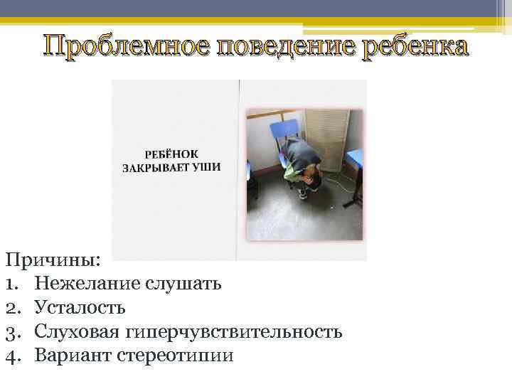 Проблемное поведение ребенка Причины: 1. Нежелание слушать 2. Усталость 3. Слуховая гиперчувствительность 4. Вариант