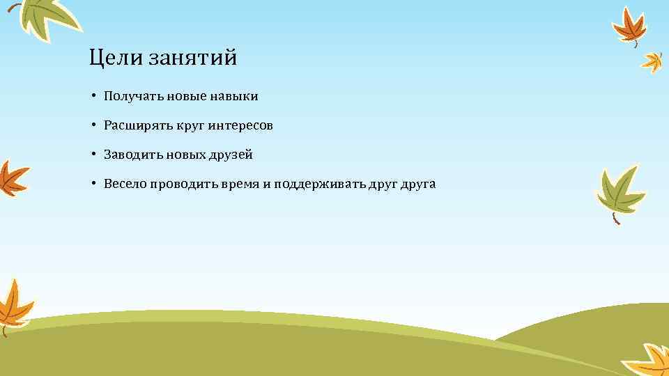 Цели занятий • Получать новые навыки • Расширять круг интересов • Заводить новых друзей