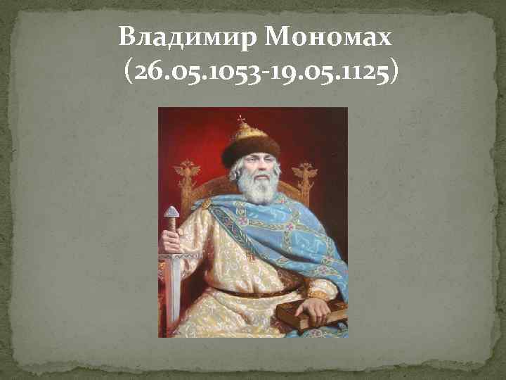 Владимир Мономах (26. 05. 1053 -19. 05. 1125) 