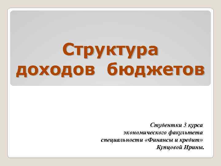 Структура доходов бюджетов Студентки 3 курса экономического факультета специальности «Финансы и кредит» Купцовой Ирины.