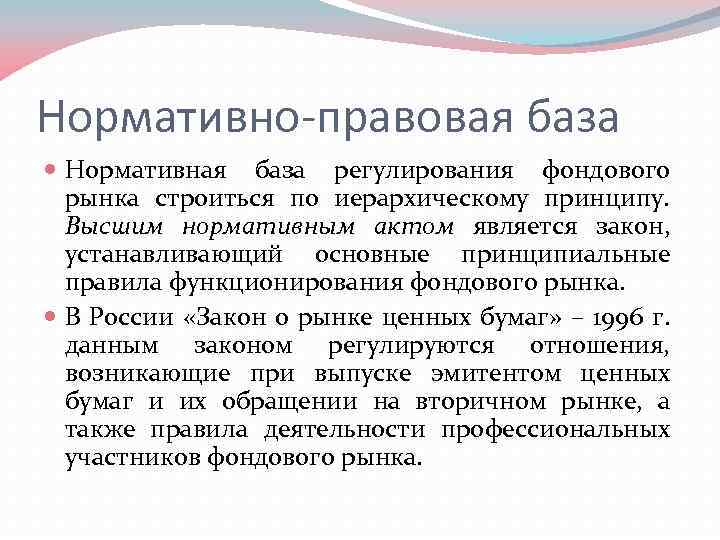 Нормативно-правовая база Нормативная база регулирования фондового рынка строиться по иерархическому принципу. Высшим нормативным актом