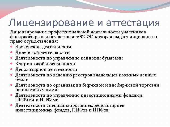 Лицензирование и аттестация Лицензирование профессиональной деятельности участников фондового рынка осуществляет ФСФР, которая выдает лицензии