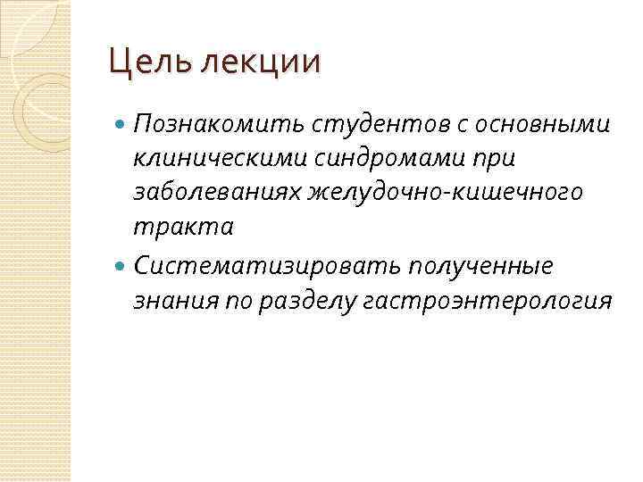 Цель лекции Познакомить студентов с основными клиническими синдромами при заболеваниях желудочно-кишечного тракта Систематизировать полученные