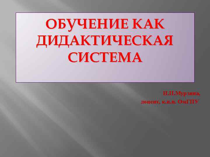 ОБУЧЕНИЕ КАК ДИДАКТИЧЕСКАЯ СИСТЕМА Н. П. Мурзина, доцент, к. п. н. Ом. ГПУ 