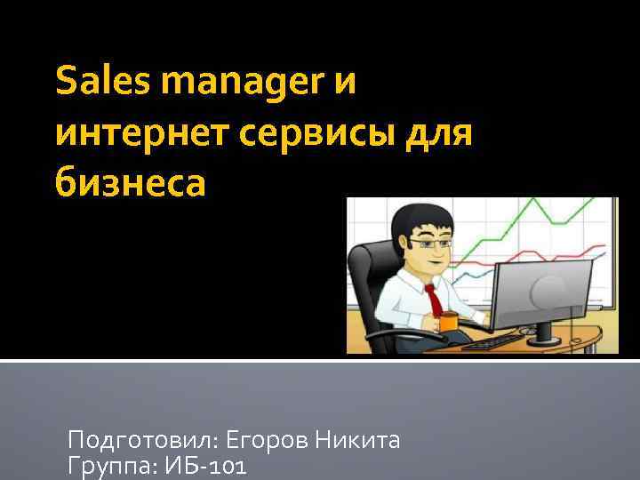 Sales manager и интернет сервисы для бизнеса Подготовил: Егоров Никита Группа: ИБ-101 