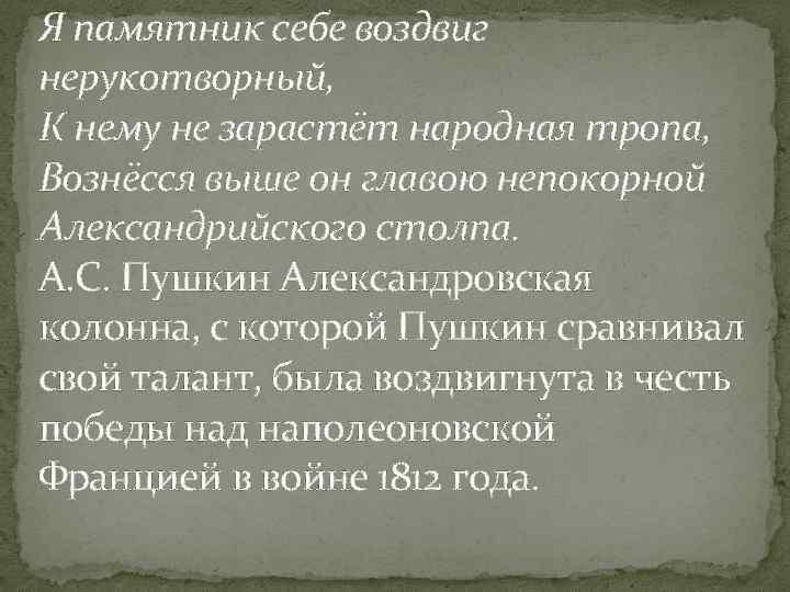 Я памятник себе воздвиг нерукотворный, К нему не зарастёт народная тропа, Вознёсся выше он