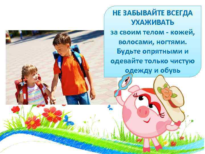 НЕ ЗАБЫВАЙТЕ ВСЕГДА УХАЖИВАТЬ за своим телом - кожей, волосами, ногтями. Будьте опрятными и