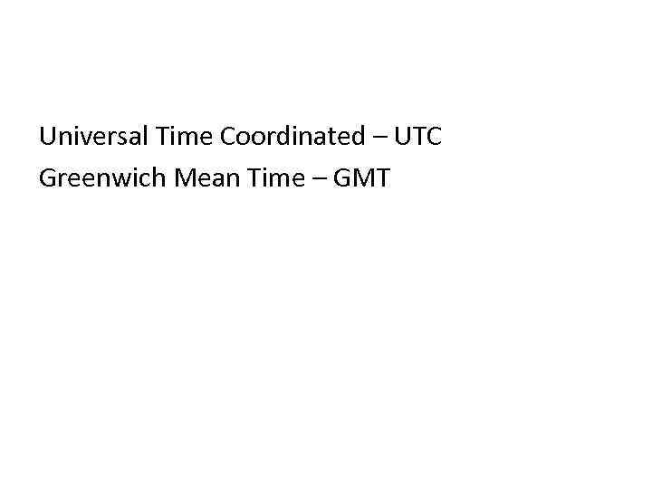 Universal Time Coordinated – UTC Greenwich Mean Time – GMT 