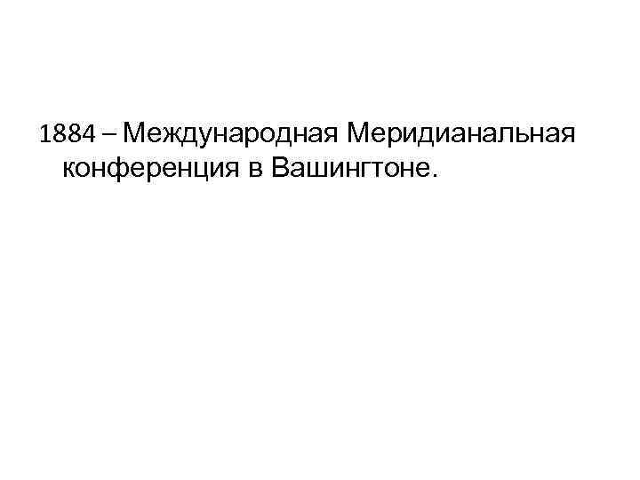 1884 – Международная Меридианальная конференция в Вашингтоне. 