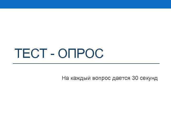 ТЕСТ - ОПРОС На каждый вопрос дается 30 секунд 