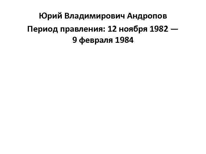 Юрий Владимирович Андропов Период правления: 12 ноября 1982 — 9 февраля 1984 