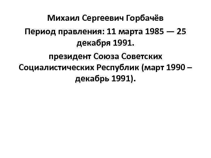 Михаил Сергеевич Горбачёв Период правления: 11 марта 1985 — 25 декабря 1991. президент Союза