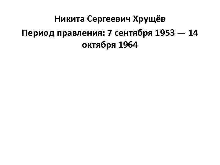 Никита Сергеевич Хрущёв Период правления: 7 сентября 1953 — 14 октября 1964 