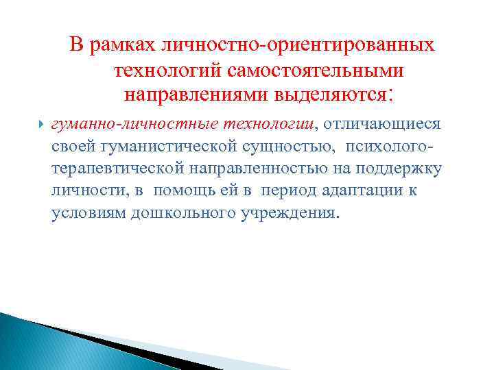 В рамках личностно-ориентированных технологий самостоятельными направлениями выделяются: гуманно-личностные технологии, отличающиеся своей гуманистической сущностью, психологотерапевтической