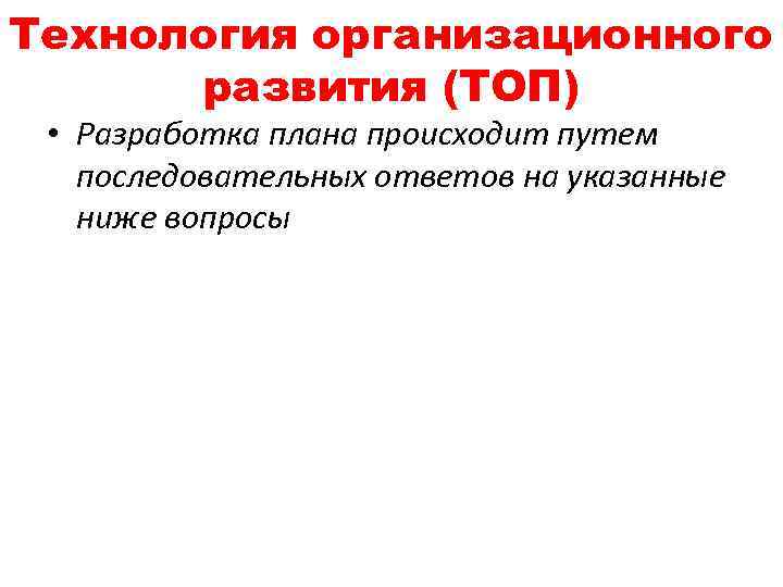 Технология организационного развития (ТОП) • Разработка плана происходит путем последовательных ответов на указанные ниже