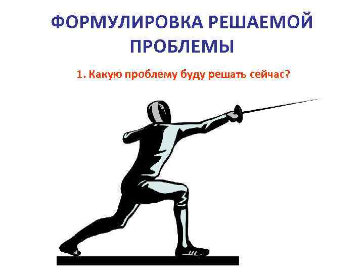 ФОРМУЛИРОВКА РЕШАЕМОЙ ПРОБЛЕМЫ 1. Какую проблему буду решать сейчас? 