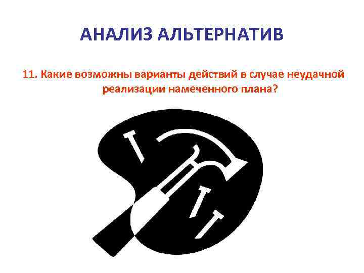 АНАЛИЗ АЛЬТЕРНАТИВ 11. Какие возможны варианты действий в случае неудачной реализации намеченного плана? 