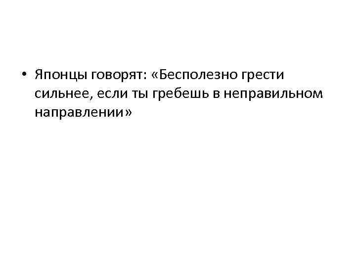  • Японцы говорят: «Бесполезно грести сильнее, если ты гребешь в неправильном направлении» 