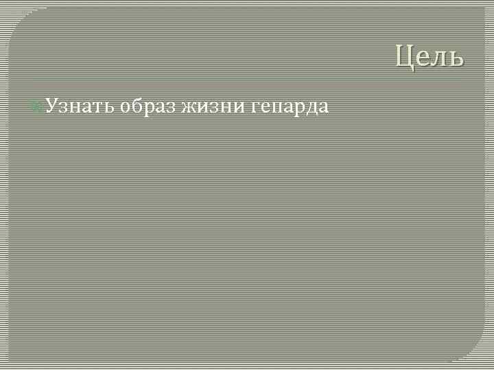 Цель Узнать образ жизни гепарда 